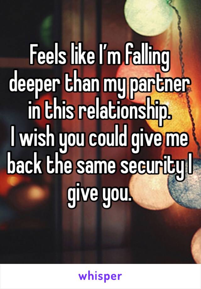 Feels like I’m falling deeper than my partner in this relationship. 
I wish you could give me back the same security I give you.