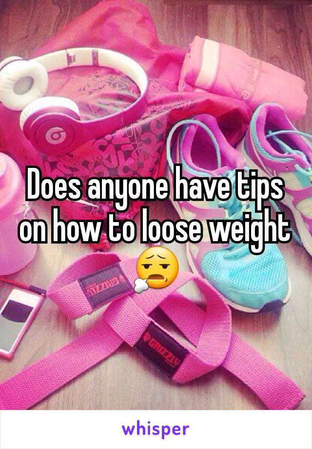 Does anyone have tips on how to loose weight 😧