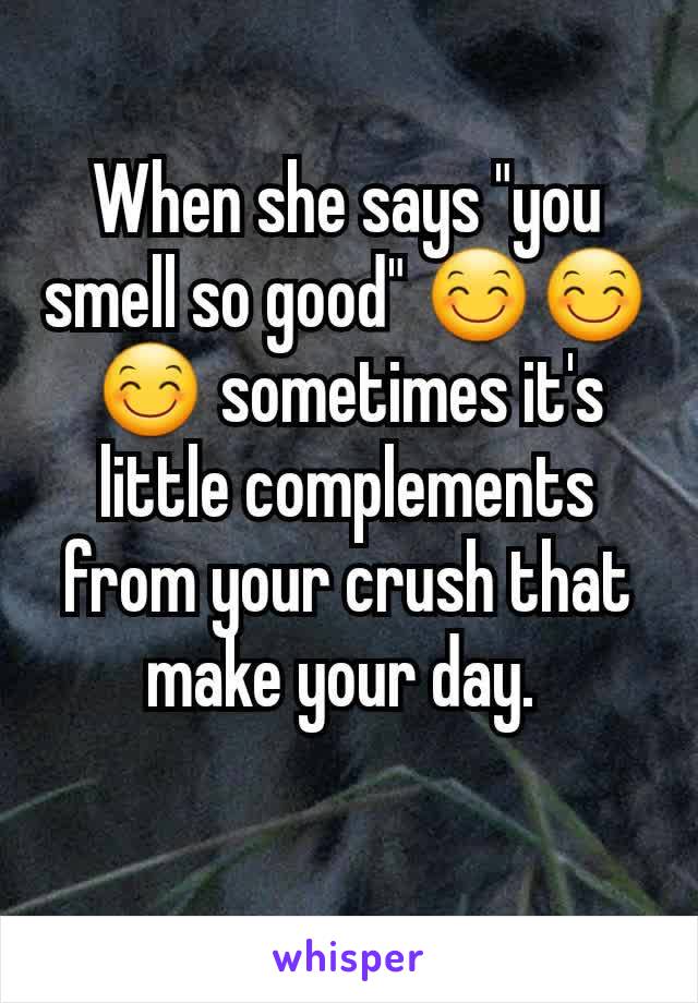 When she says "you smell so good" 😊😊😊 sometimes it's little complements from your crush that make your day. 