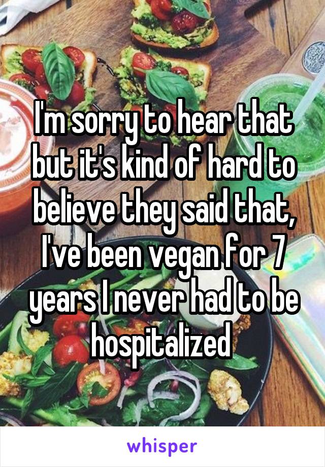 I'm sorry to hear that but it's kind of hard to believe they said that, I've been vegan for 7 years I never had to be hospitalized 