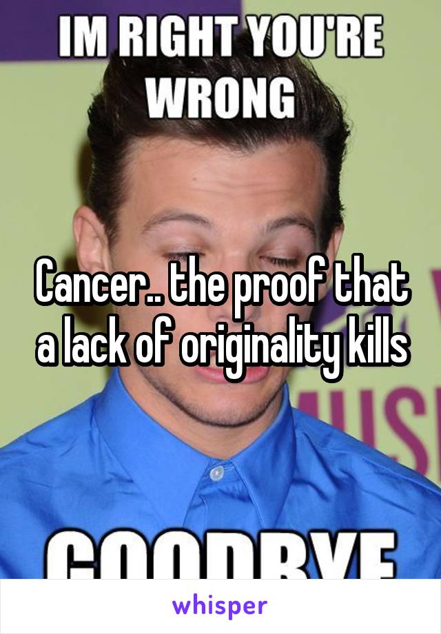 Cancer.. the proof that a lack of originality kills