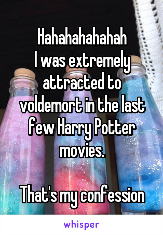 Hahahahahahah
I was extremely attracted to voldemort in the last few Harry Potter movies.

That's my confession