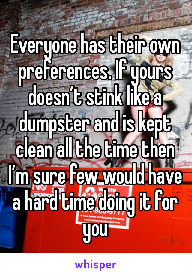 Everyone has their own preferences. If yours doesn’t stink like a dumpster and is kept clean all the time then I’m sure few would have a hard time doing it for you