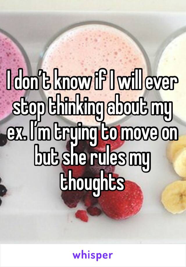 I don’t know if I will ever stop thinking about my ex. I’m trying to move on but she rules my thoughts