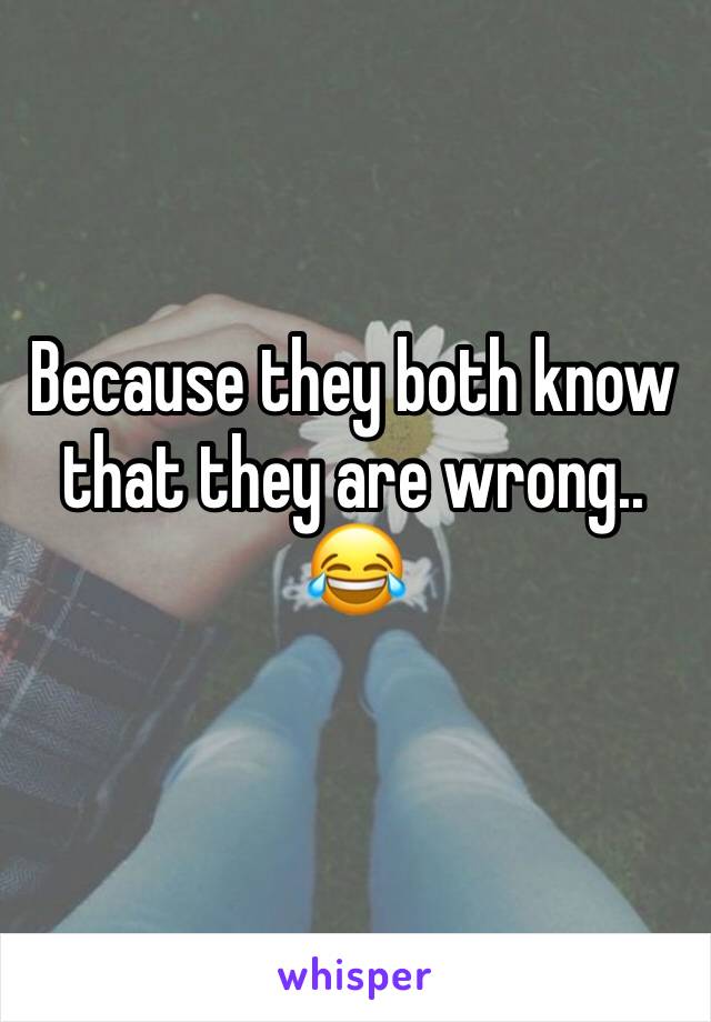 Because they both know that they are wrong.. 😂