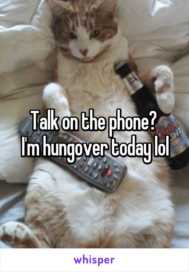 Talk on the phone? 
I'm hungover today lol