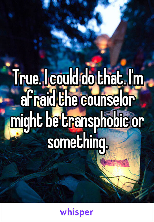 True. I could do that. I'm afraid the counselor might be transphobic or something.