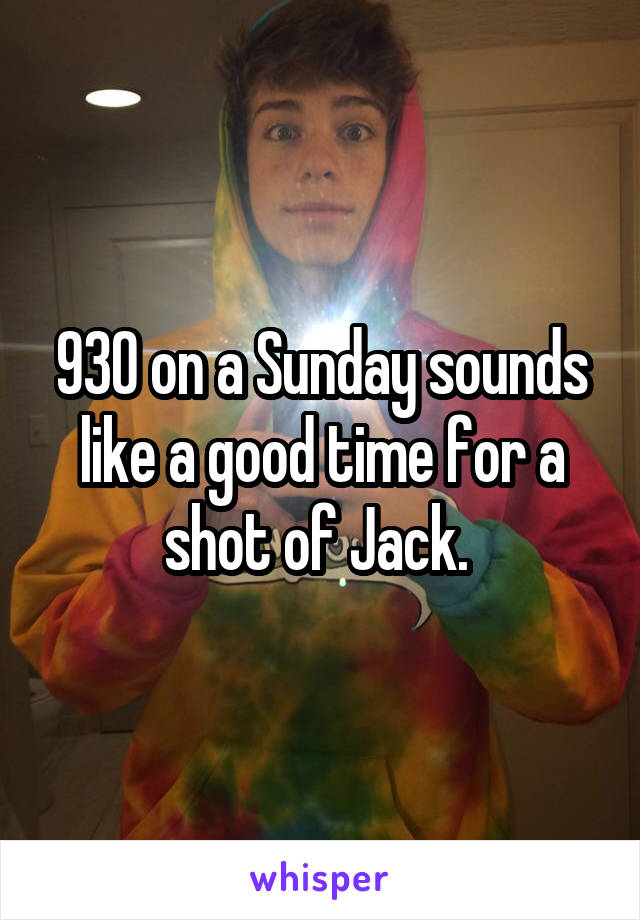 930 on a Sunday sounds like a good time for a shot of Jack. 