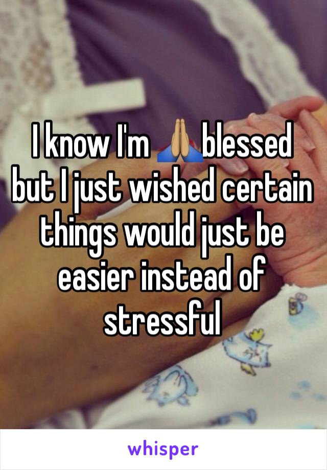 I know I'm 🙏🏽blessed but I just wished certain things would just be easier instead of stressful 