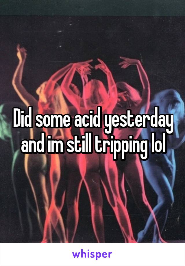 Did some acid yesterday and im still tripping lol