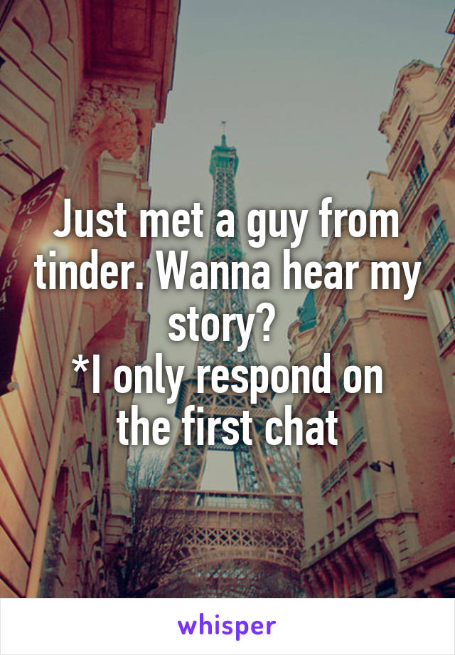 Just met a guy from tinder. Wanna hear my story? 
*I only respond on the first chat