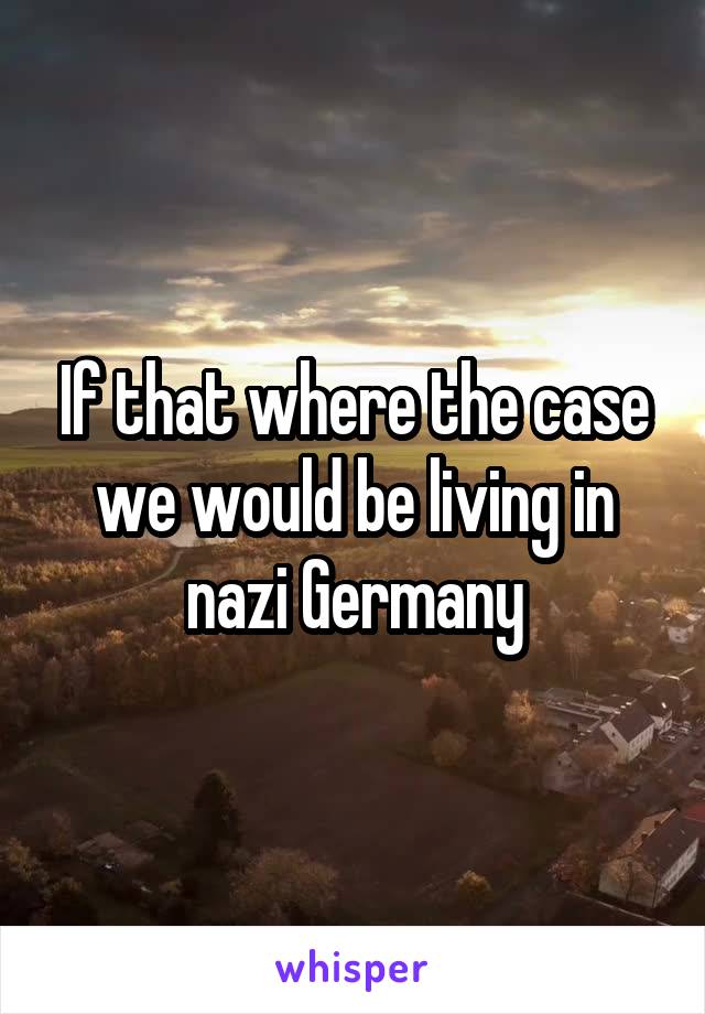 If that where the case we would be living in nazi Germany