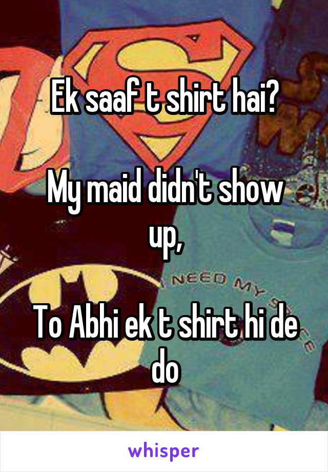 Ek saaf t shirt hai?

My maid didn't show up,

To Abhi ek t shirt hi de do