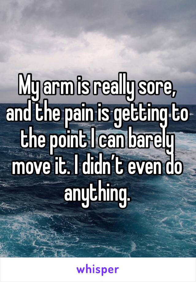 My arm is really sore, and the pain is getting to the point I can barely move it. I didn’t even do anything. 