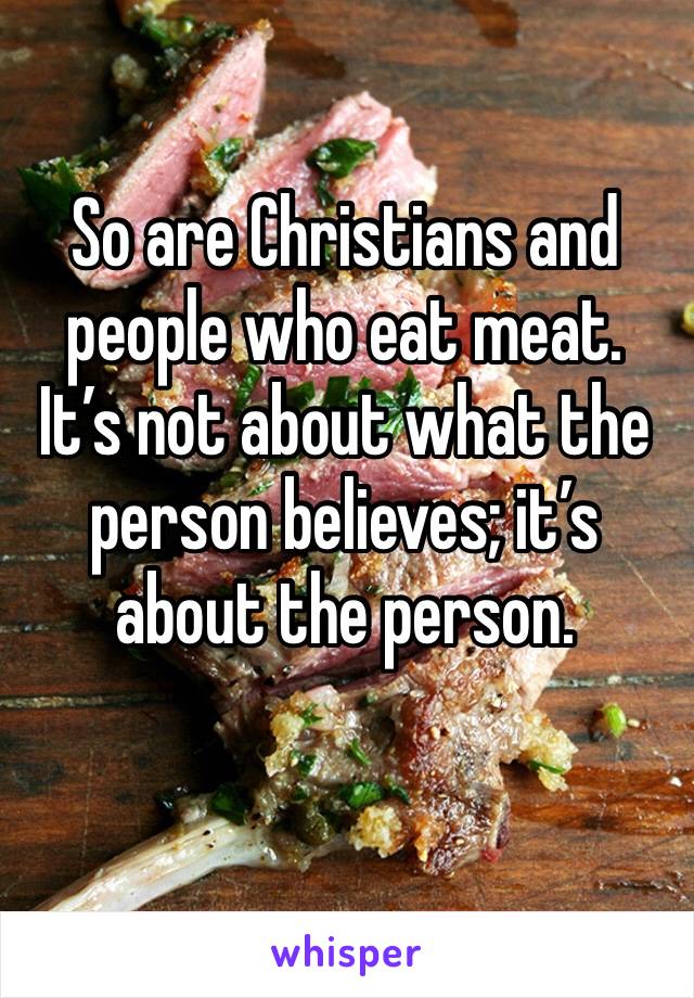 So are Christians and people who eat meat. It’s not about what the person believes; it’s about the person.