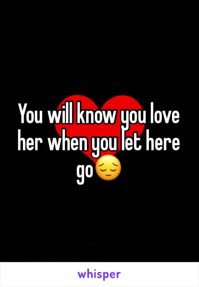 You will know you love her when you let here go😔