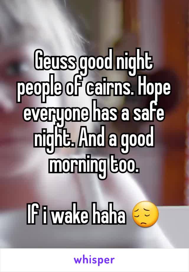 Geuss good night people of cairns. Hope everyone has a safe night. And a good morning too.

If i wake haha 😔