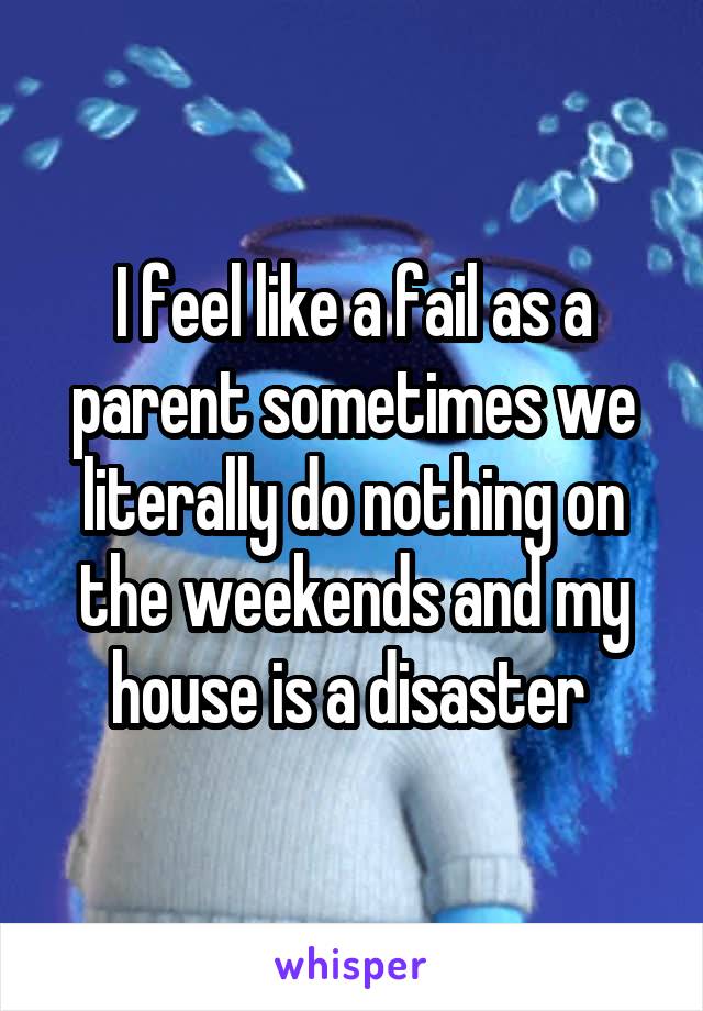 I feel like a fail as a parent sometimes we literally do nothing on the weekends and my house is a disaster 