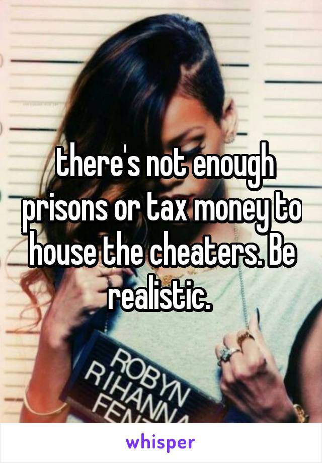  there's not enough prisons or tax money to house the cheaters. Be realistic. 