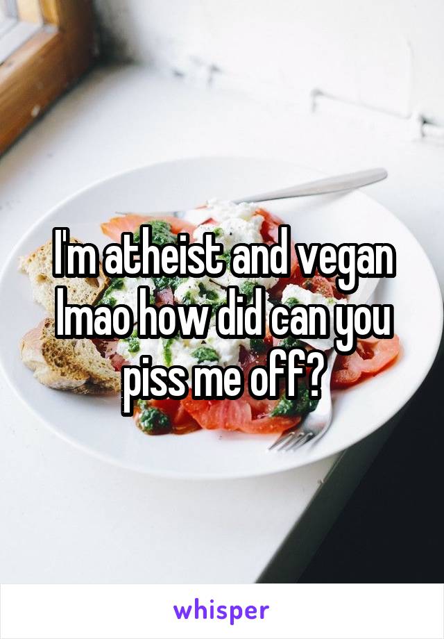 I'm atheist and vegan lmao how did can you piss me off?