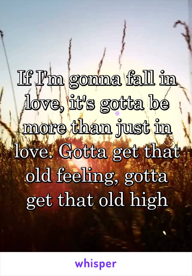 If I'm gonna fall in love, it's gotta be more than just in love. Gotta get that old feeling, gotta get that old high