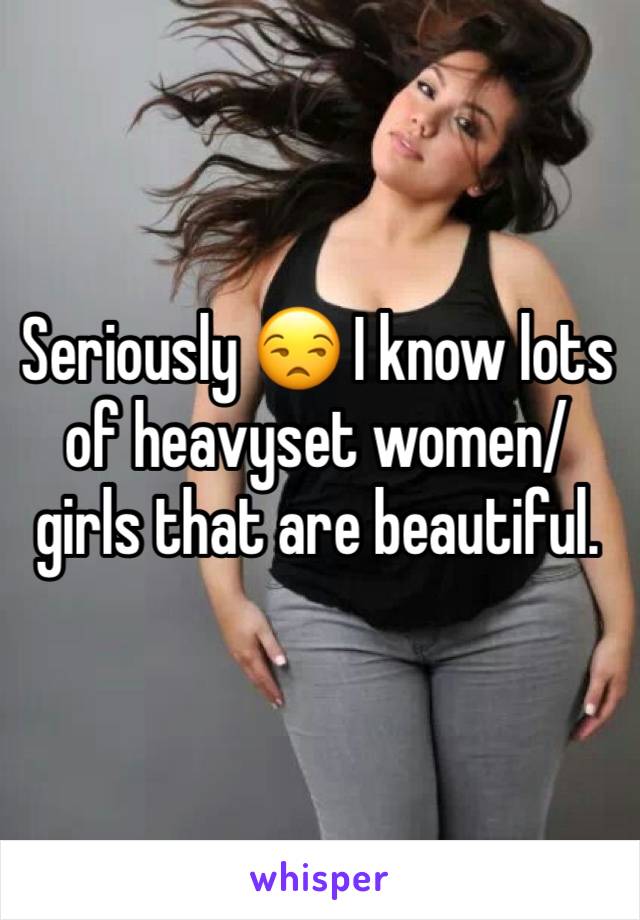 Seriously 😒 I know lots of heavyset women/girls that are beautiful.