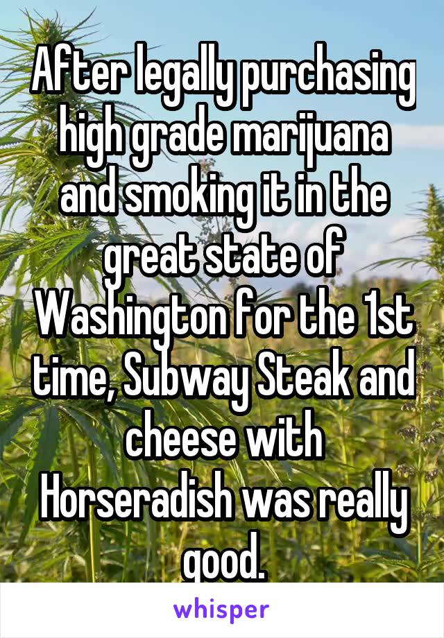 After legally purchasing high grade marijuana and smoking it in the great state of Washington for the 1st time, Subway Steak and cheese with Horseradish was really good.