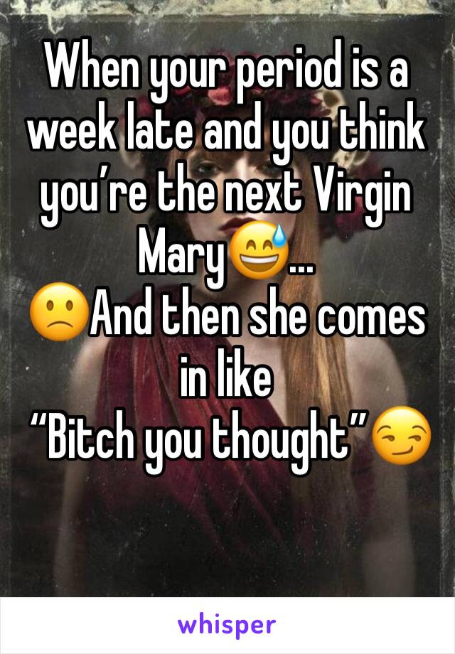 When your period is a week late and you think you’re the next Virgin Mary😅...
🙁And then she comes in like
 “Bitch you thought”😏