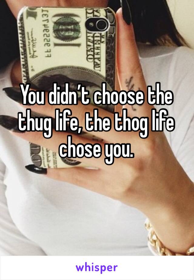 You didn’t choose the thug life, the thog life chose you.