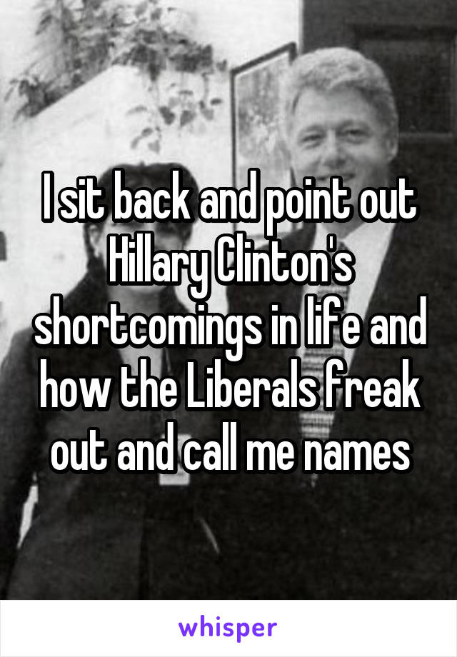 I sit back and point out Hillary Clinton's shortcomings in life and how the Liberals freak out and call me names