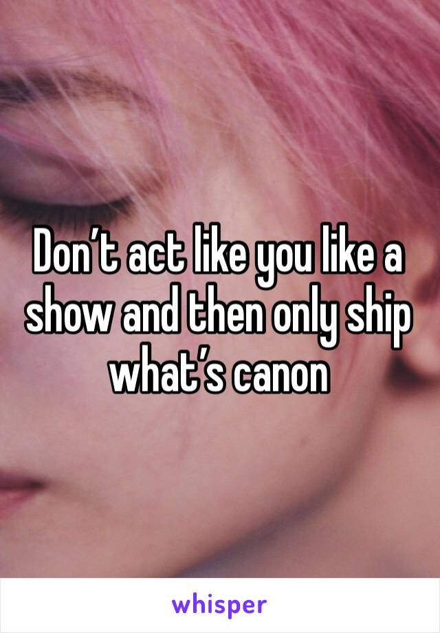 Don’t act like you like a show and then only ship what’s canon