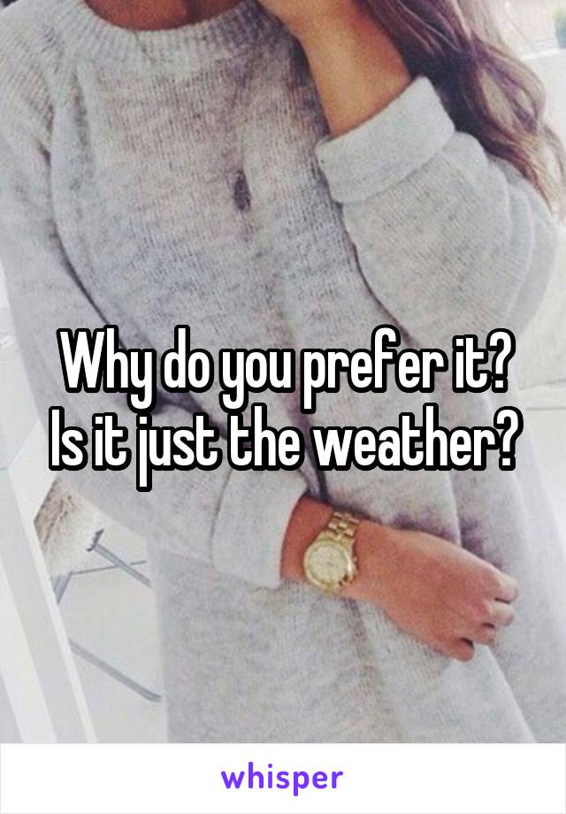 Why do you prefer it? Is it just the weather?