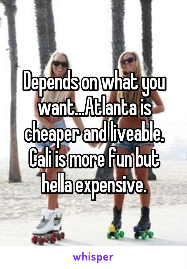 Depends on what you want...Atlanta is cheaper and liveable. Cali is more fun but hella expensive.