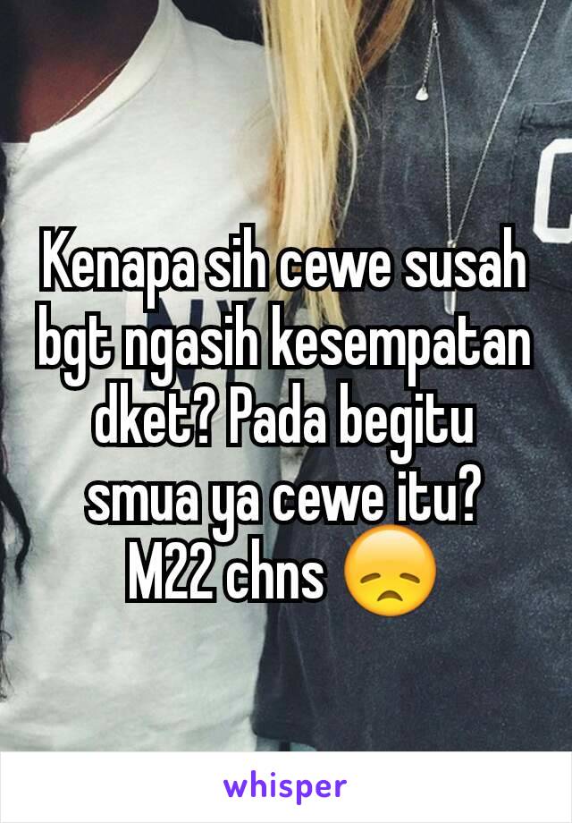 Kenapa sih cewe susah bgt ngasih kesempatan dket? Pada begitu smua ya cewe itu?  M22 chns 😞