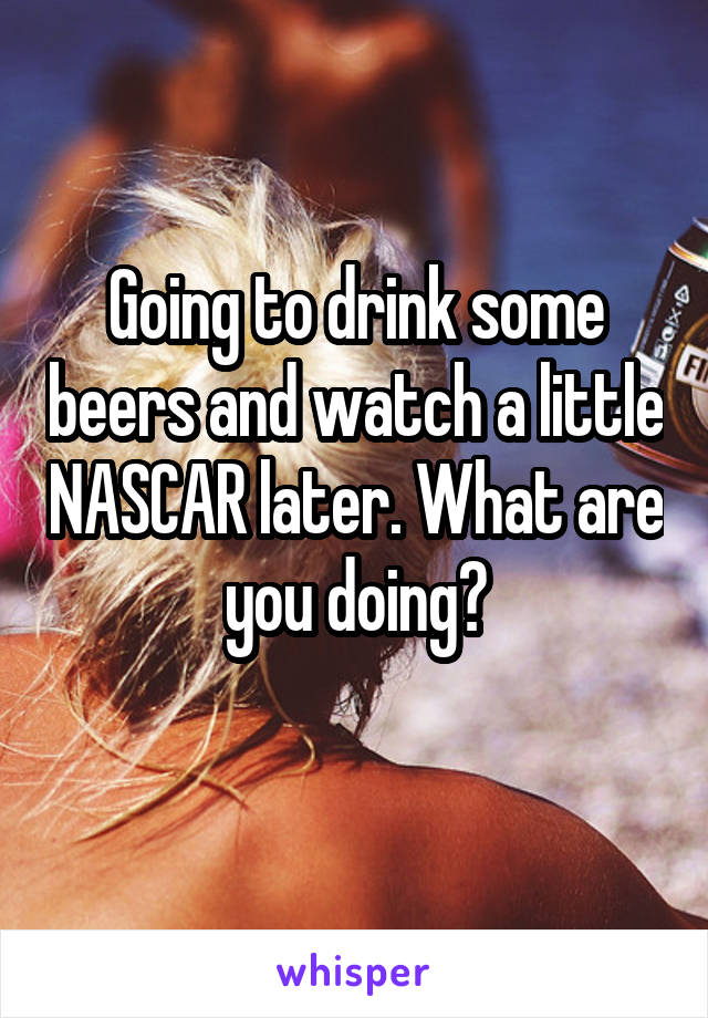 Going to drink some beers and watch a little NASCAR later. What are you doing?
