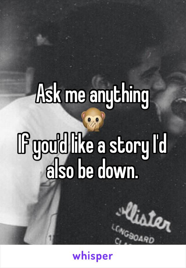 Ask me anything 
🙊
If you'd like a story I'd also be down.