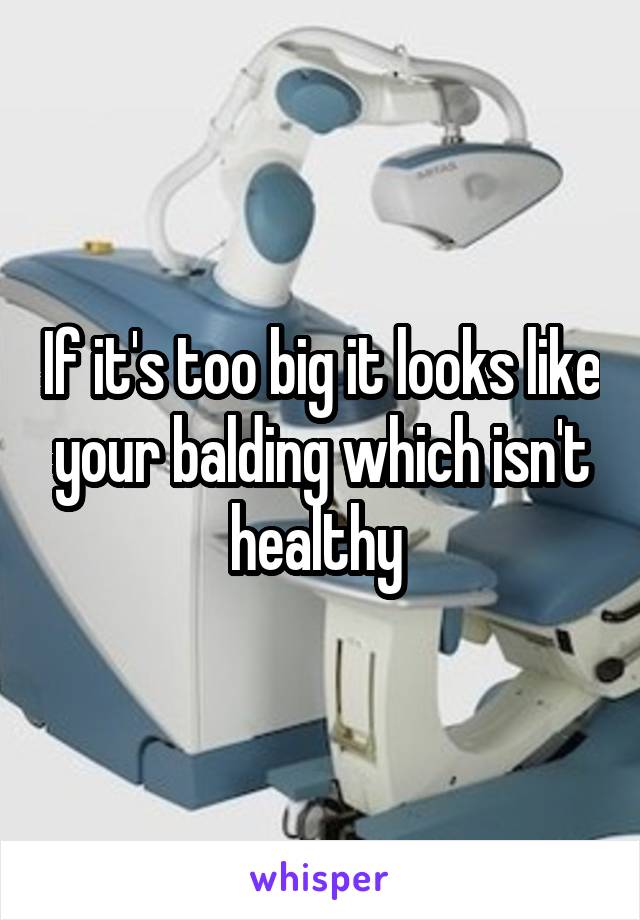 If it's too big it looks like your balding which isn't healthy 