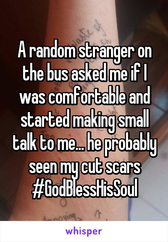 A random stranger on the bus asked me if I was comfortable and started making small talk to me... he probably seen my cut scars
#GodBlessHisSoul