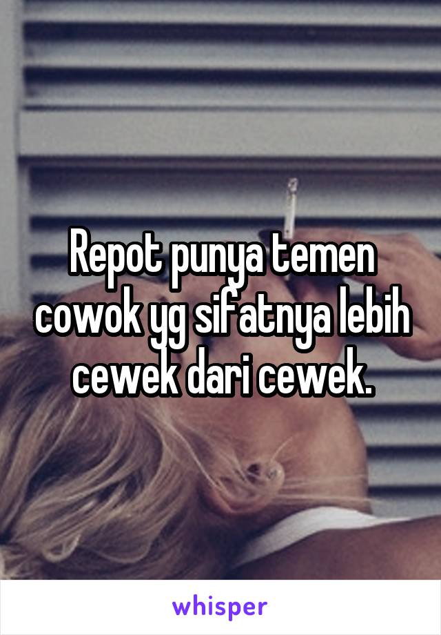 Repot punya temen cowok yg sifatnya lebih cewek dari cewek.