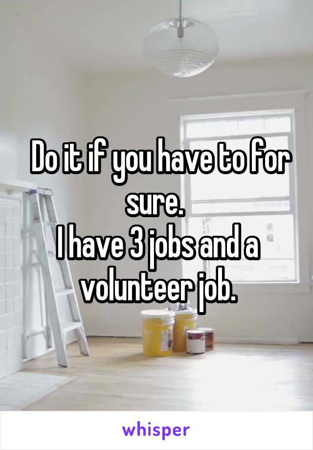  Do it if you have to for sure. 
I have 3 jobs and a volunteer job.