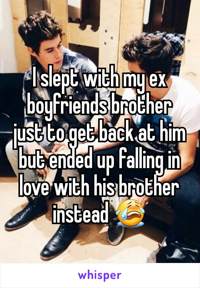 I slept with my ex boyfriends brother just to get back at him but ended up falling in love with his brother instead 😭