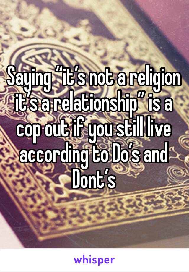 Saying “it’s not a religion it’s a relationship” is a cop out if you still live according to Do’s and Dont’s