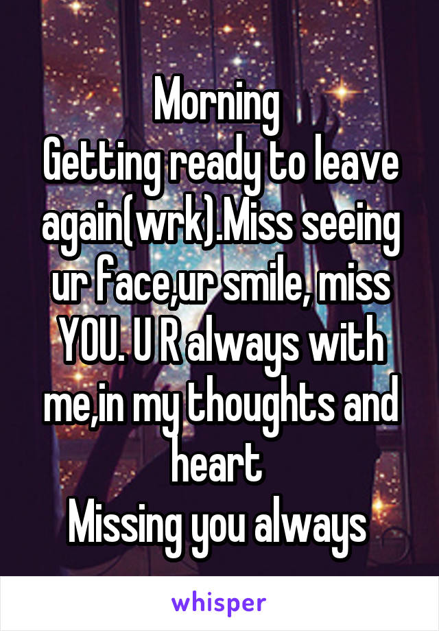 Morning 
Getting ready to leave again(wrk).Miss seeing ur face,ur smile, miss YOU. U R always with me,in my thoughts and heart 
Missing you always 