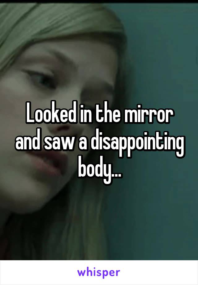 Looked in the mirror and saw a disappointing body...