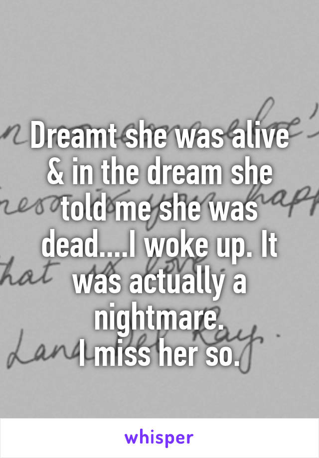 
Dreamt she was alive & in the dream she told me she was dead....I woke up. It was actually a nightmare.
I miss her so.