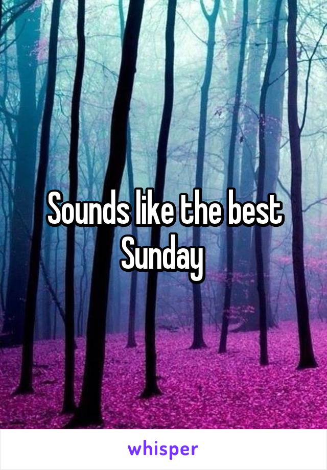 Sounds like the best Sunday 