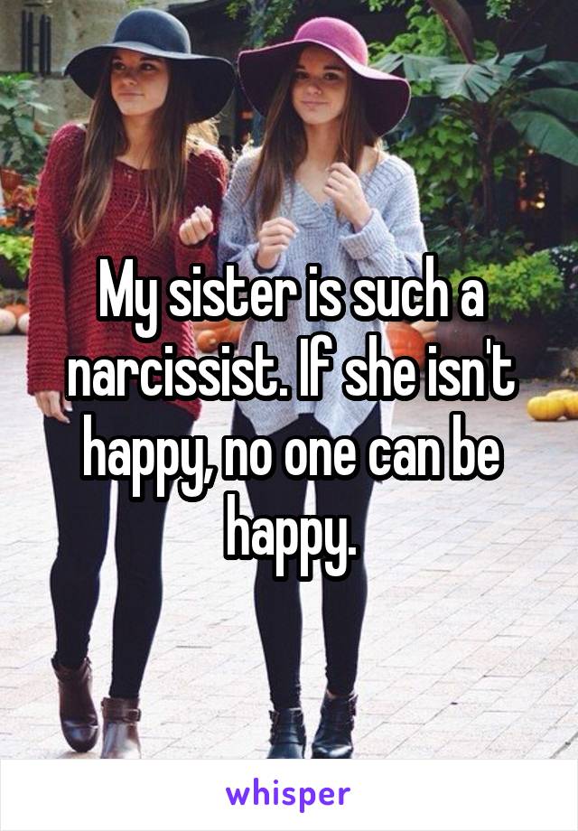 My sister is such a narcissist. If she isn't happy, no one can be happy.