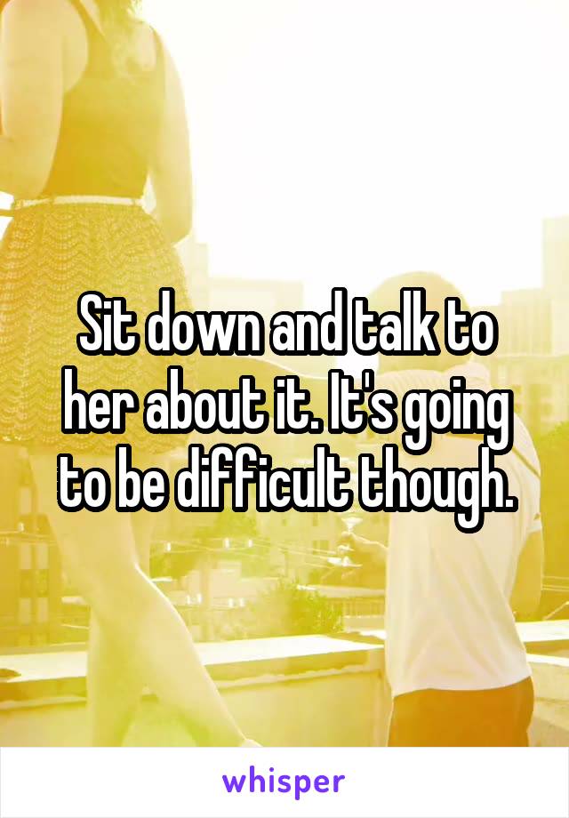 Sit down and talk to her about it. It's going to be difficult though.