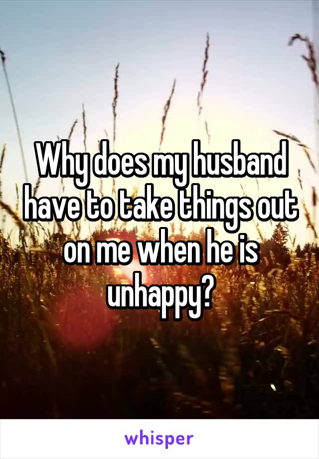 Why does my husband have to take things out on me when he is unhappy?