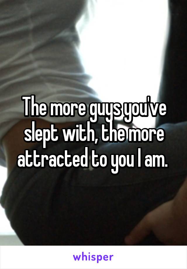 The more guys you've slept with, the more attracted to you I am. 